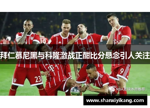 拜仁慕尼黑与科隆激战正酣比分悬念引人关注