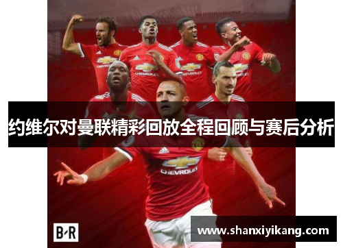 约维尔对曼联精彩回放全程回顾与赛后分析