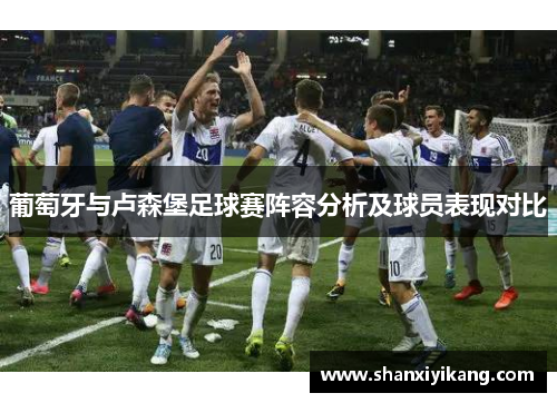 葡萄牙与卢森堡足球赛阵容分析及球员表现对比